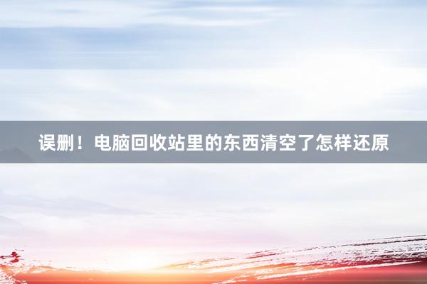 误删！电脑回收站里的东西清空了怎样还原