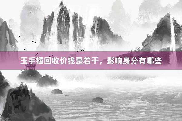 玉手镯回收价钱是若干，影响身分有哪些